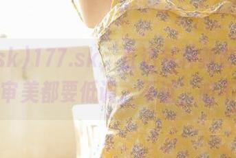 177.sk，直达各种新鲜事，偏偏你的审美都要低调。不过，咱不在意。