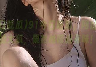 91今日吃瓜，网址上爆红的大瓜，果然越咬越有味！