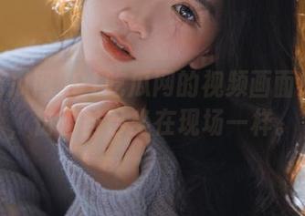 91吃瓜网的视频画面感十足，仿佛自己坐在现场一样。