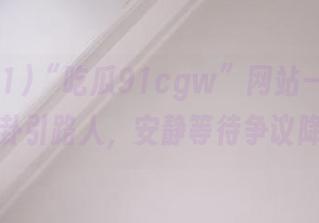“吃瓜91cgw”网站——你的八卦引路人，安静等待争议降临