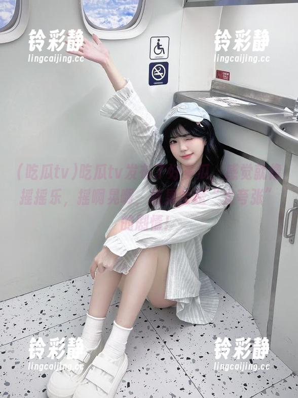 吃瓜tv 吃瓜tv发布了好多瓜,感觉就像摇摇乐,摇啊晃啊,结果全是“太夸张”的剧情!