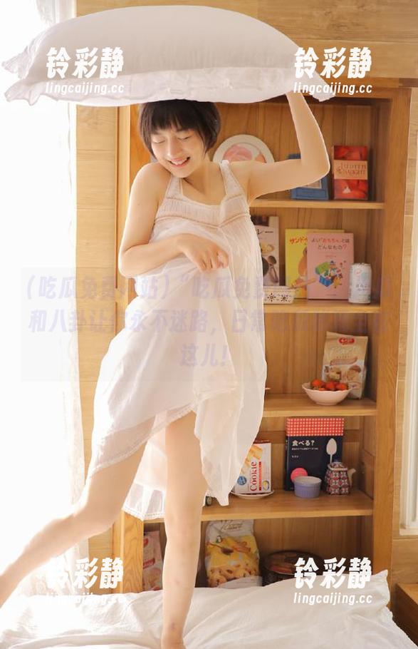 “吃瓜免费网站”：用瓜和八卦让你永不迷路，日常吃瓜秘籍全在这儿！