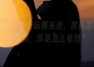 免费玩偶来袭，黑料冲哥的奇怪审美，你是怎么看的？