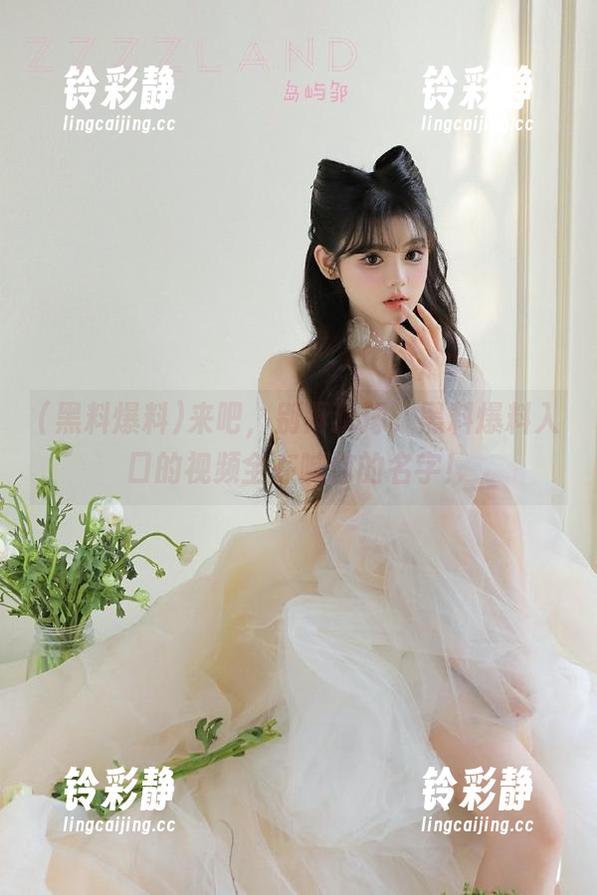 来吧，别再犹豫，黑料爆料入口的视频全在喊你的名字！